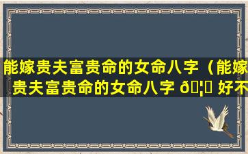 能嫁贵夫富贵命的女命八字（能嫁贵夫富贵命的女命八字 🦊 好不好）